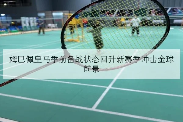 姆巴佩皇马季前备战状态回升新赛季冲击金球前景 | MKSports