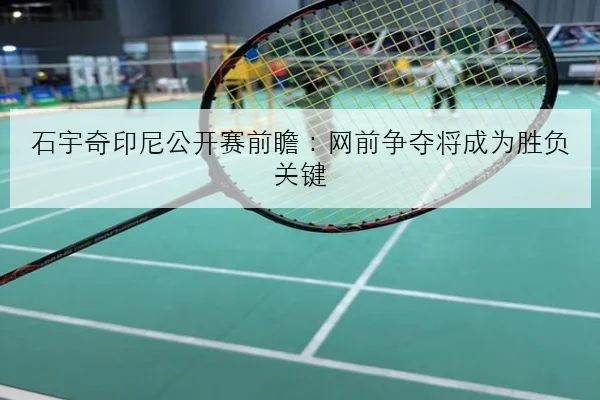 石宇奇印尼公开赛前瞻：网前争夺将成为胜负关键 | MKSports