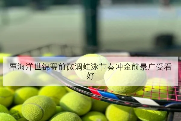 覃海洋世锦赛前微调蛙泳节奏冲金前景广受看好